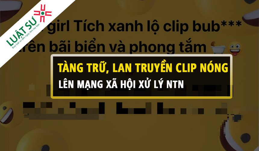 Tàng trữ, lan truyền clip nóng trên MXH bị xử lý như thế nào?
