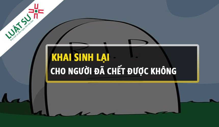 Khai sinh lại cho người đã chết được không?