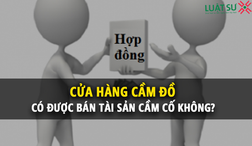 Chủ cửa hàng cầm đồ có được bán tài sản cầm cố không?
