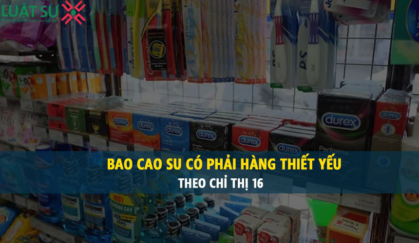 Bao cao su có phải mặt hàng thiết yếu theo Chỉ thị số 16 không?