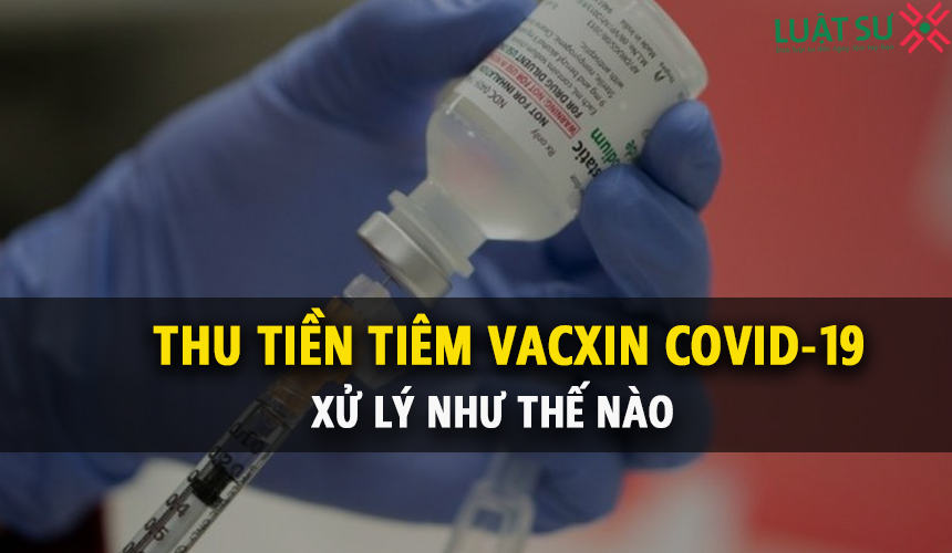 Hành vi thu tiền tiêm vaccine Covid-19 bị xử lý như thế nào theo quy định?