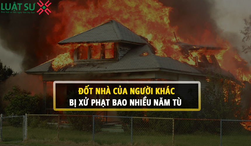 Đốt nhà của người khác bị xử phạt bao nhiều năm tù theo quy định?