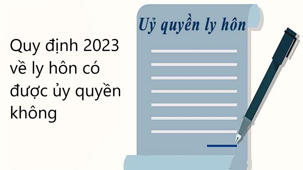 Quy định 2023 về ly hôn có được ủy quyền không