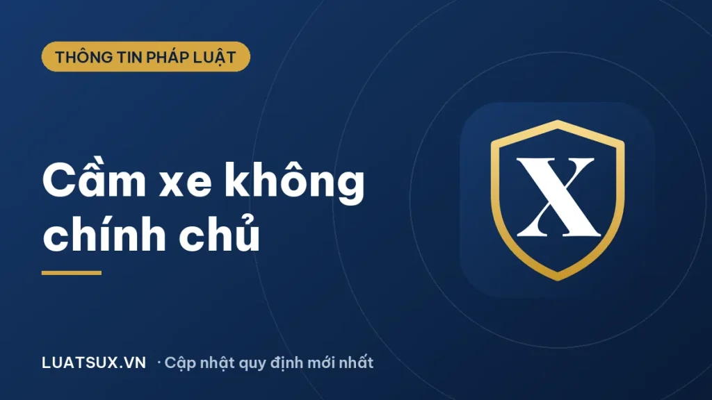 Cầm xe không chính chủ có bị phạt không? Mức phạt 2026