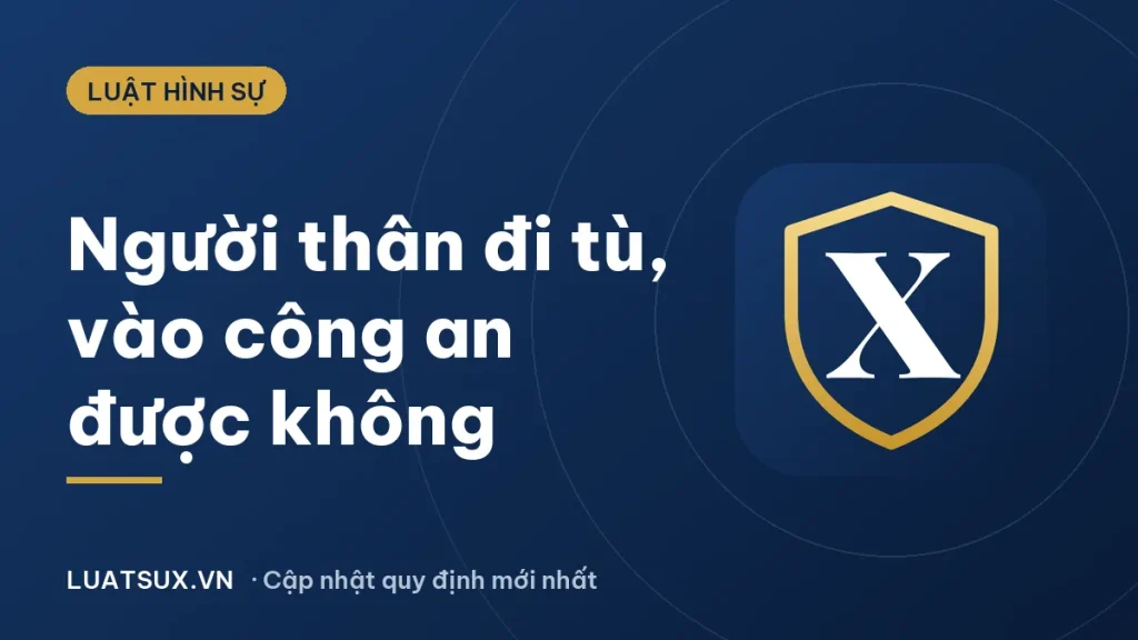 Công an có người thân đi tù có ảnh hưởng gì không? 2026