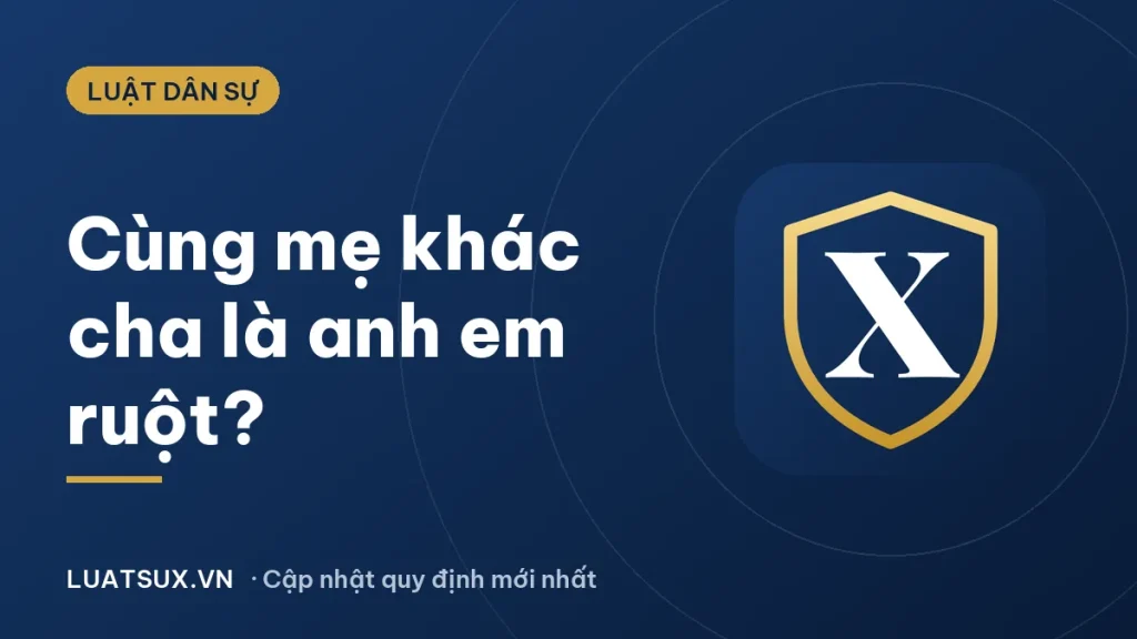 Cùng mẹ khác cha có phải anh em ruột không? Giải đáp 2026