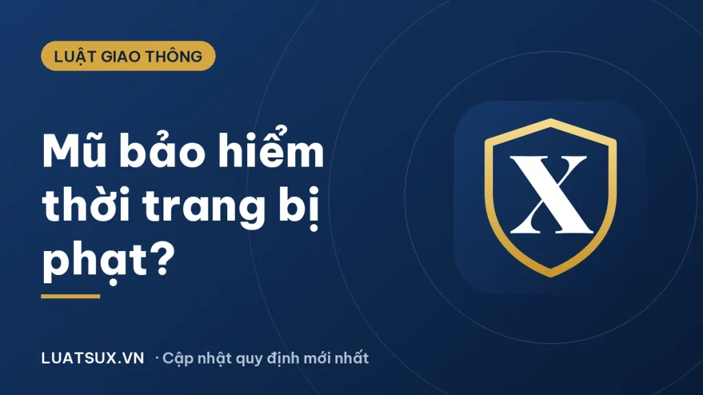 Mũ bảo hiểm thời trang có bị phạt không? Quy định 2026