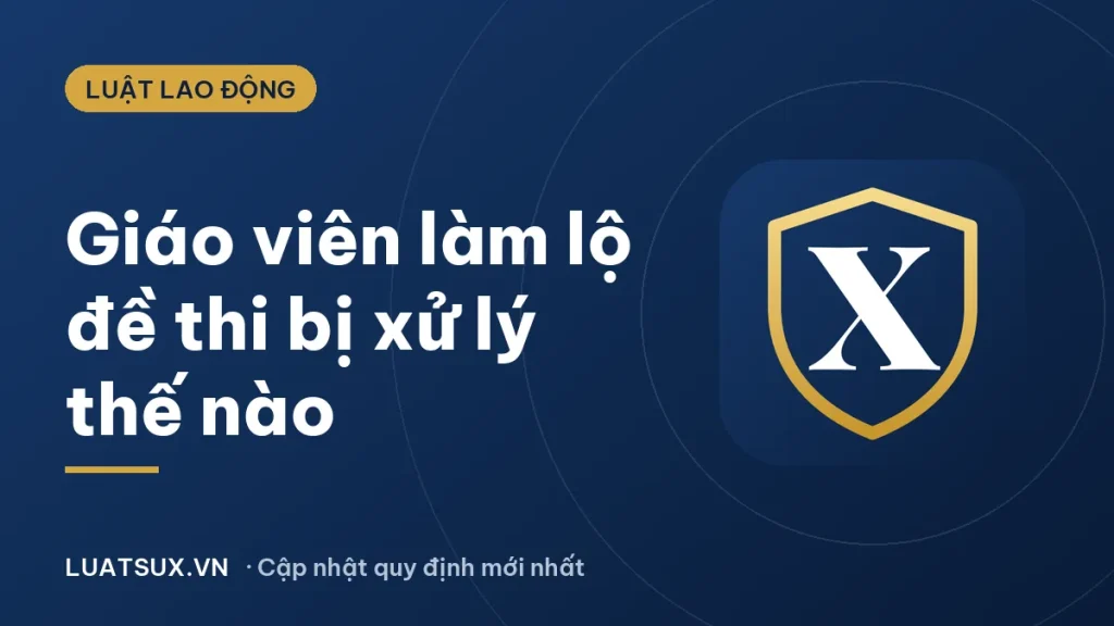 Lộ đề thi THPT: giáo viên làm lộ đề bị xử lý thế nào (2026)