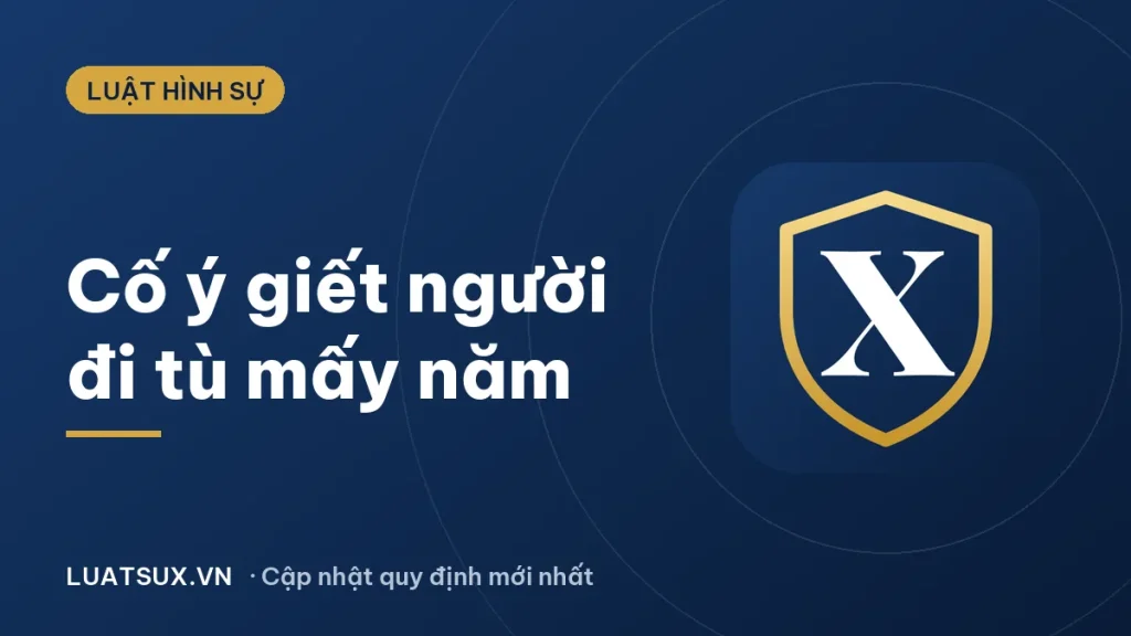 Cố ý giết người đi tù bao nhiêu năm? Khung hình phạt 2026