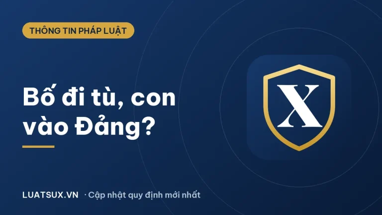 Bố đi tù con có được kết nạp Đảng không? Quy định mới 2026