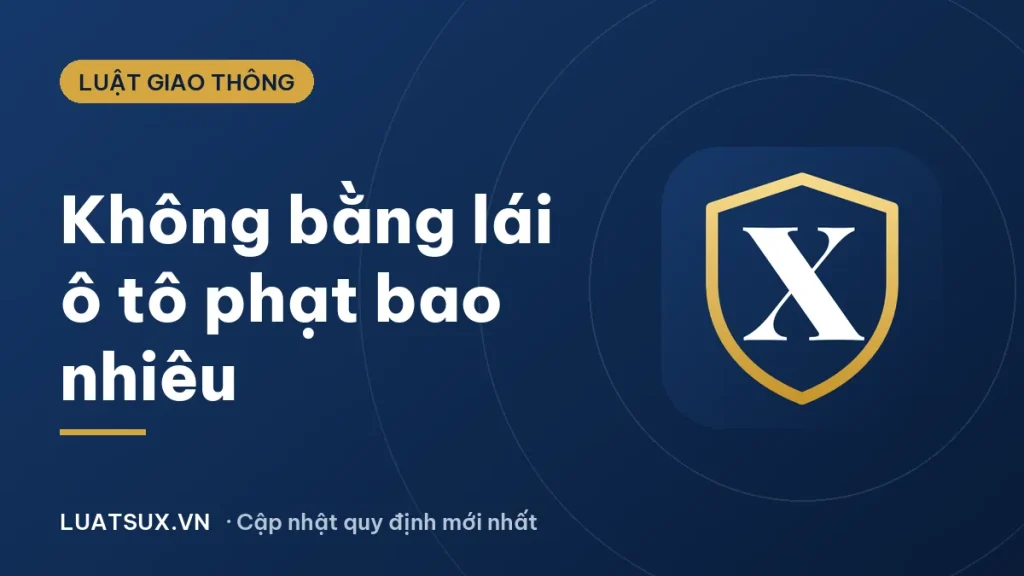 Mức phạt không có giấy phép lái xe ô tô 2026 là bao nhiêu?