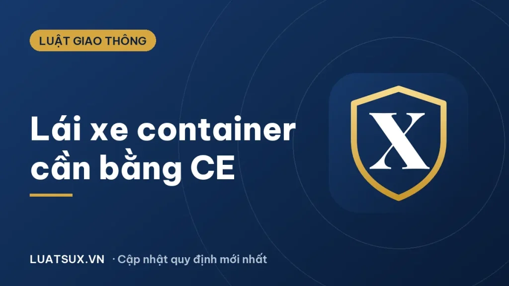 Lái xe container cần bằng gì? Hạng CE, điều kiện, mức phạt 2026