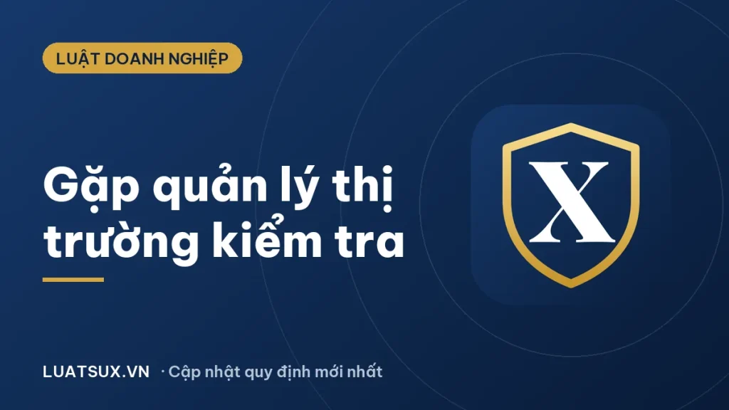 Cách xử lý khi gặp quản lý thị trường kiểm tra đúng luật 2026