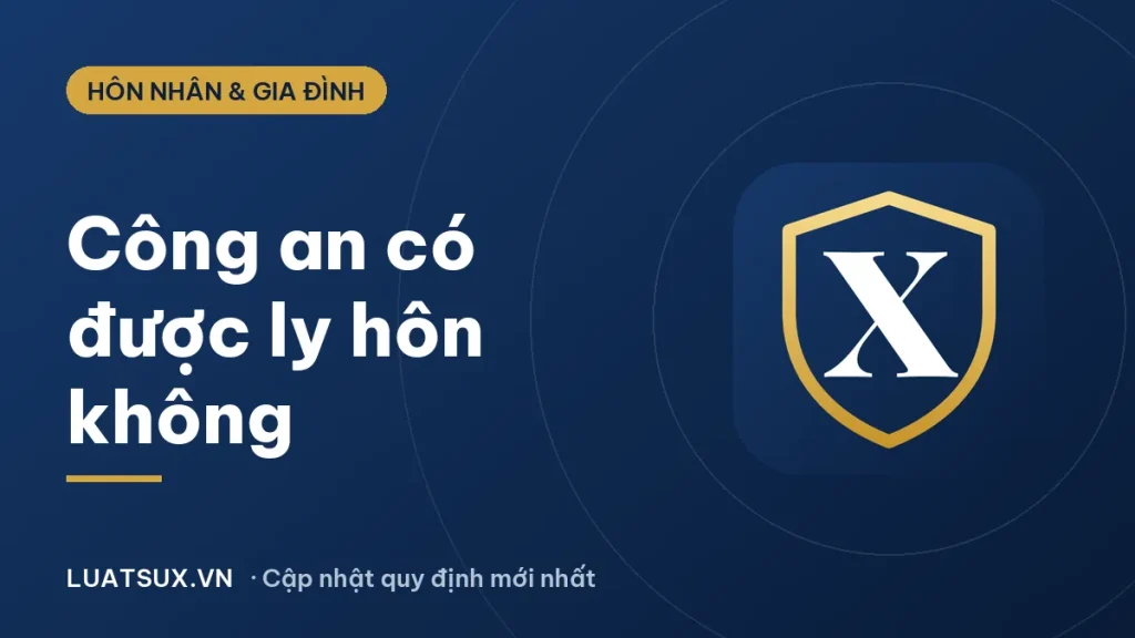 Công an có được ly hôn không? Ly hôn có ảnh hưởng gì 2026