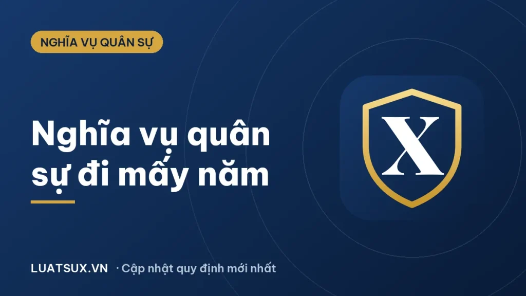 Nghĩa vụ quân sự đi mấy năm? Thời hạn tại ngũ mới nhất 2026