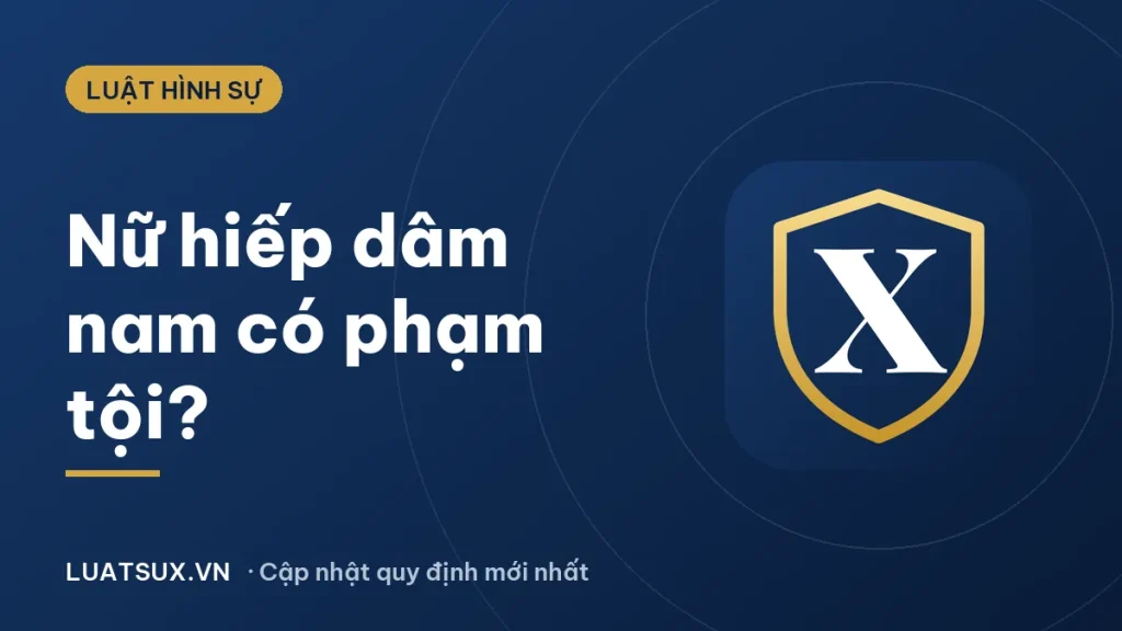 Nữ hiếp dâm nam có phạm tội không? Quy định và mức phạt 2026