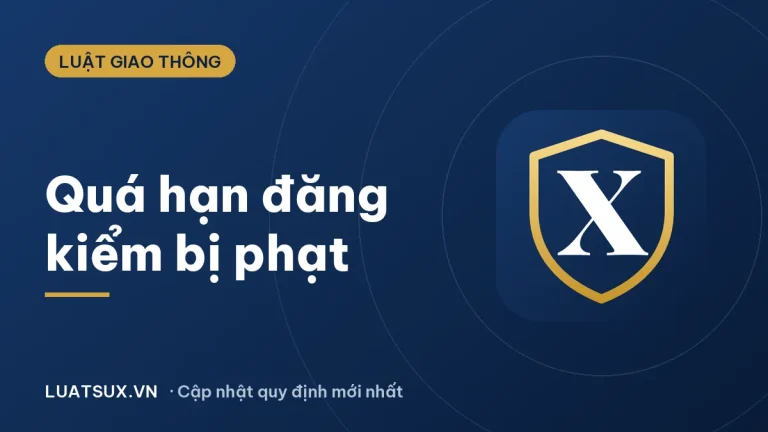 Quá hạn đăng kiểm bao nhiêu ngày thì bị phạt? Mức phạt 2026