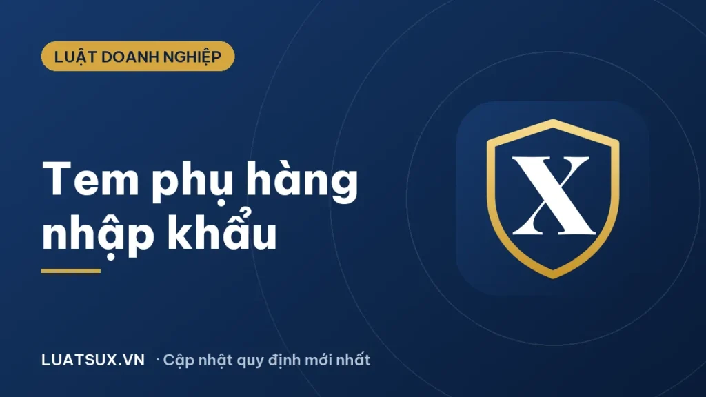 Tem phụ là gì? Quy định tem phụ hàng nhập khẩu mới 2026