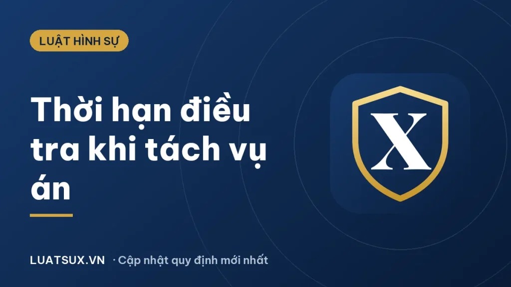 Thời hạn điều tra khi tách vụ án hình sự theo BLTTHS 2026