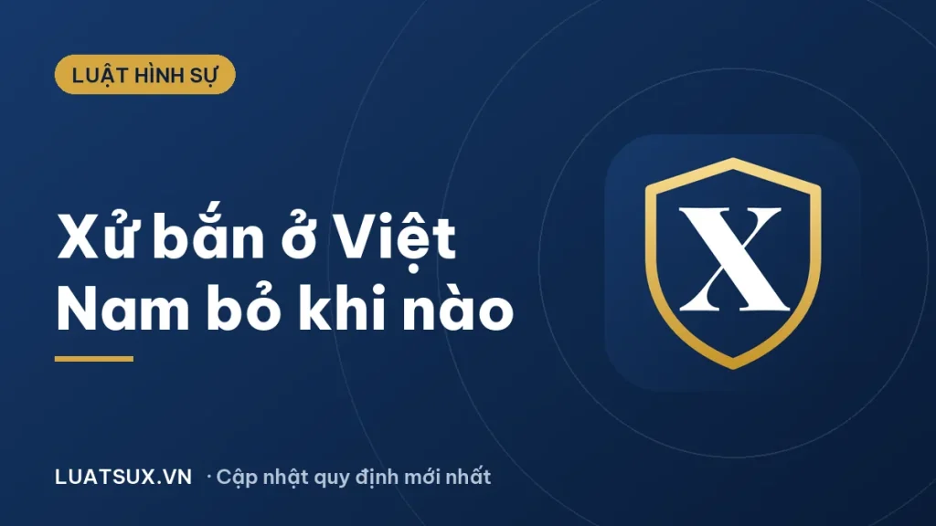 Xử bắn ở Việt Nam bỏ từ khi nào? Tử hình hiện nay 2026