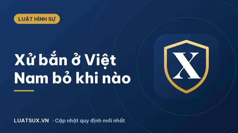 Xử bắn ở Việt Nam bỏ từ khi nào? Tử hình hiện nay 2026